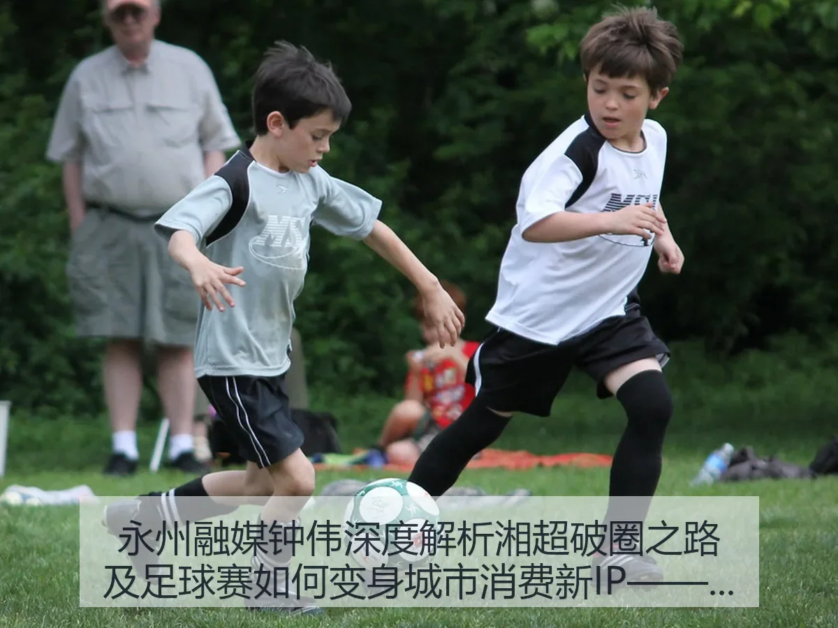 永州融媒钟伟深度解析湘超破圈之路及足球赛如何变身城市消费新IP——新京报视角