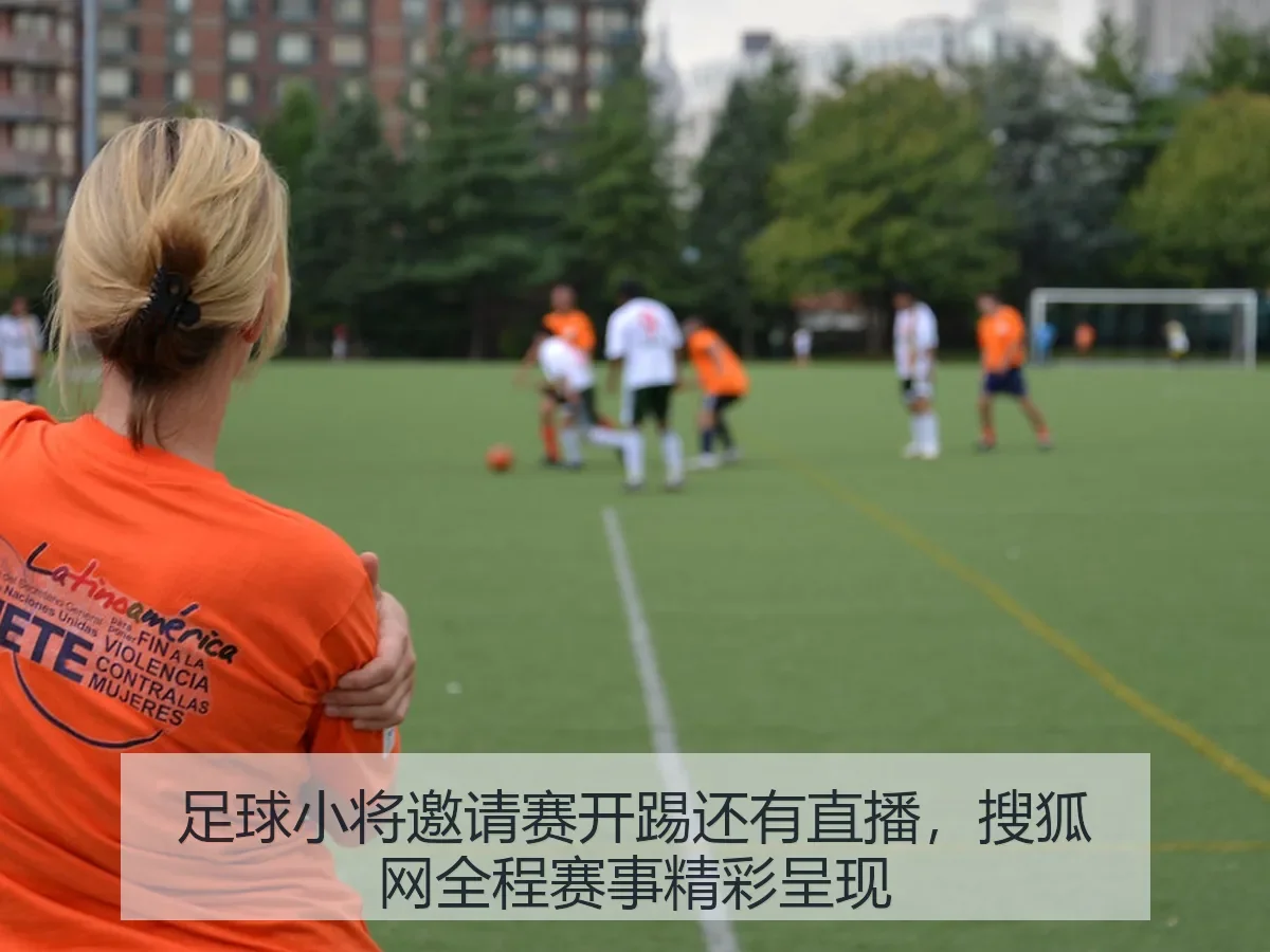 足球小将邀请赛开踢还有直播，搜狐网全程赛事精彩呈现