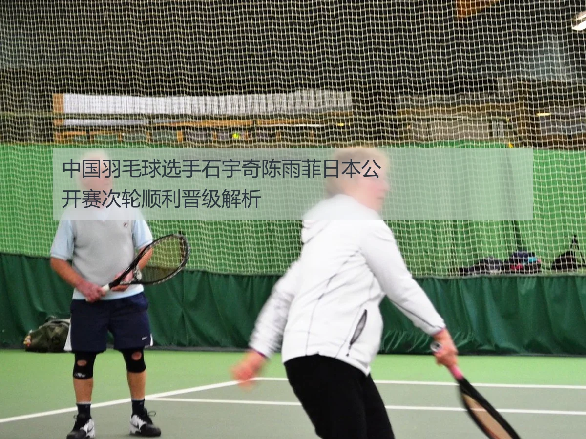中国羽毛球选手石宇奇陈雨菲日本公开赛次轮顺利晋级解析